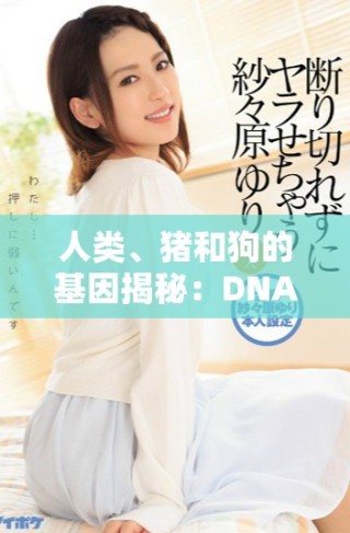 人类、猪和狗的基因揭秘：DNA比对背后的科学故事