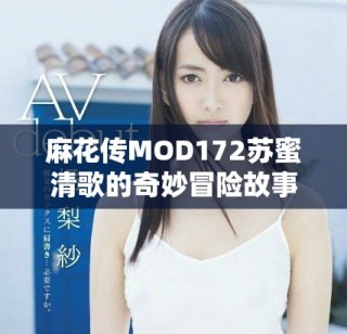 麻花传MOD172苏蜜清歌的奇妙冒险故事解析
