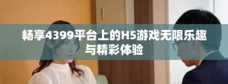 畅享4399平台上的H5游戏无限乐趣与精彩体验