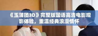 《玉蒲团3D》完整版国语高清电影观影体验，重温经典浪漫情怀