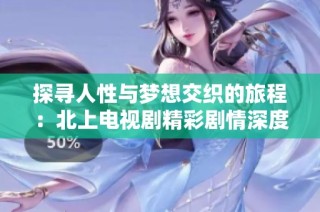 探寻人性与梦想交织的旅程：北上电视剧精彩剧情深度解析