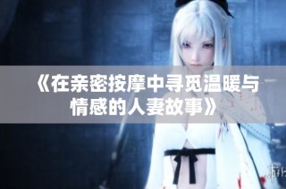《在亲密按摩中寻觅温暖与情感的人妻故事》