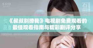 《叔叔别撩我》电视剧免费观看的最佳观看指南与精彩剧评分享