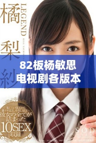 82板杨敏思电视剧各版本免费观看，精彩剧情不容错过