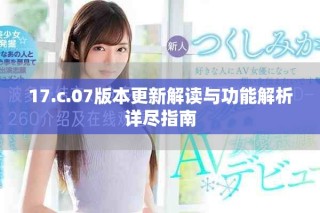 17.c.07版本更新解读与功能解析详尽指南