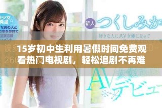 15岁初中生利用暑假时间免费观看热门电视剧，轻松追剧不再难