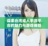 探索台湾成人手游平台的魅力与游戏体验