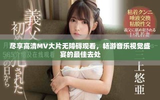 尽享高清MV大片无障碍观看，畅游音乐视觉盛宴的最佳去处