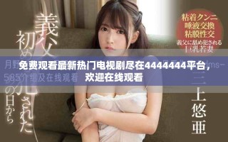 免费观看最新热门电视剧尽在4444444平台，欢迎在线观看