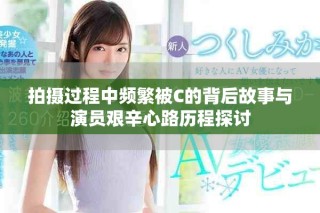 拍摄过程中频繁被C的背后故事与演员艰辛心路历程探讨