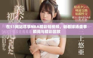 在51网站尽享NBA精彩短视频，畅看球场盛事瞬间与精彩回放