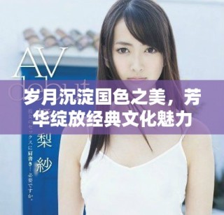 岁月沉淀国色之美，芳华绽放经典文化魅力