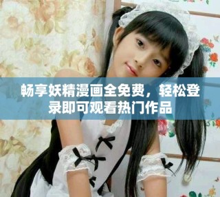 畅享妖精漫画全免费，轻松登录即可观看热门作品