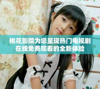 桃花影院为您呈现热门电视剧在线免费观看的全新体验