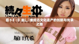 臣卜扌喿扌圭辶畐重拾古文化遗产的创新与传承之路