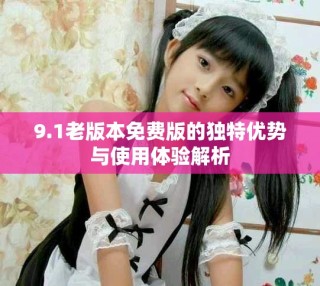 9.1老版本免费版的独特优势与使用体验解析