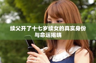 续父开了十七岁续女的真实身份与命运揭晓