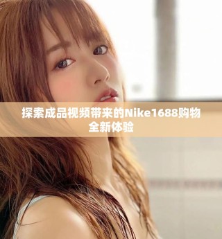探索成品视频带来的Nike1688购物全新体验