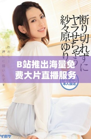 B站推出海量免费大片直播服务，影迷们不容错过