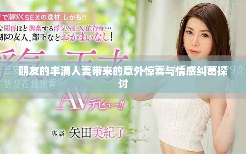 朋友的丰满人妻带来的意外惊喜与情感纠葛探讨