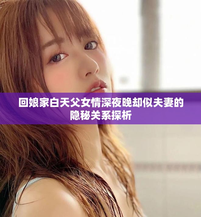 回娘家白天父女情深夜晚却似夫妻的隐秘关系探析