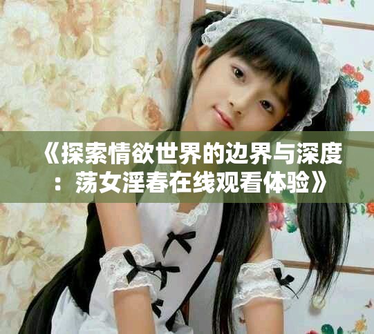 《探索情欲世界的边界与深度：荡女淫春在线观看体验》