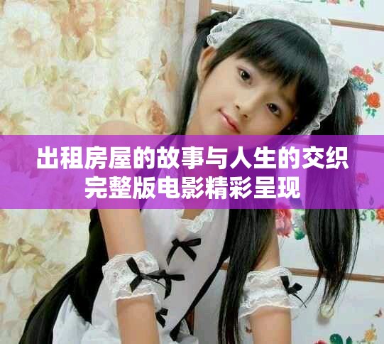 出租房屋的故事与人生的交织完整版电影精彩呈现