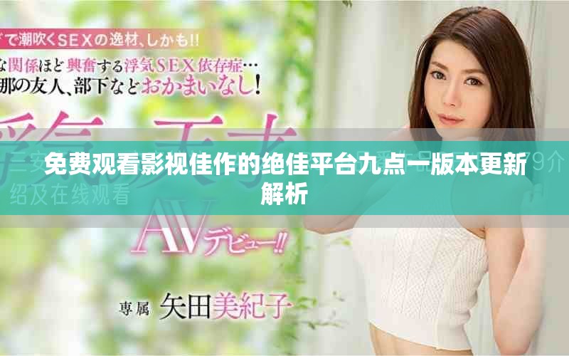 免费观看影视佳作的绝佳平台九点一版本更新解析