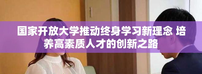 国家开放大学推动终身学习新理念 培养高素质人才的创新之路