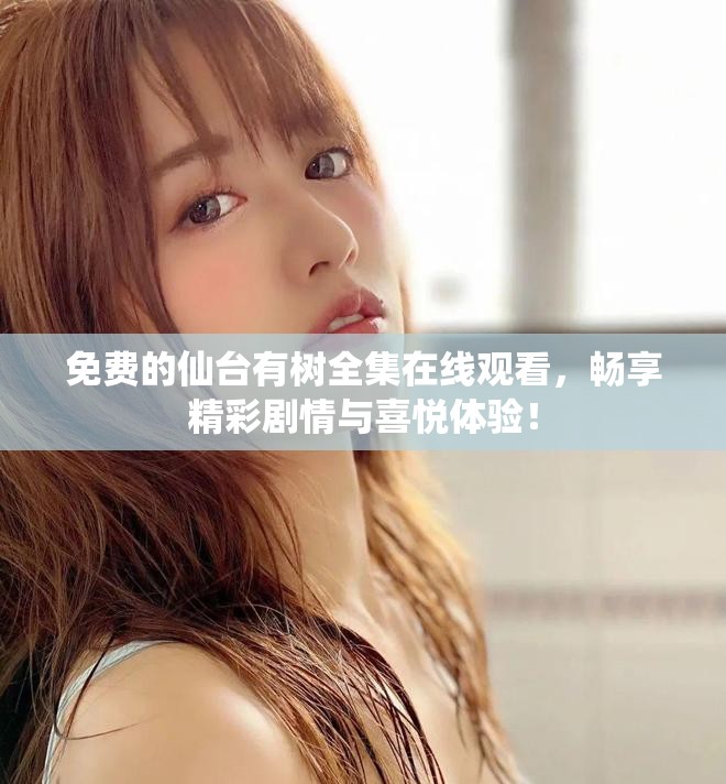 免费的仙台有树全集在线观看，畅享精彩剧情与喜悦体验！