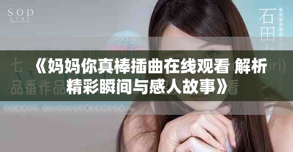 《妈妈你真棒插曲在线观看 解析精彩瞬间与感人故事》