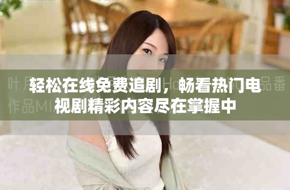 轻松在线免费追剧，畅看热门电视剧精彩内容尽在掌握中