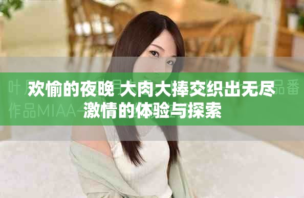 欢愉的夜晚 大肉大捧交织出无尽激情的体验与探索