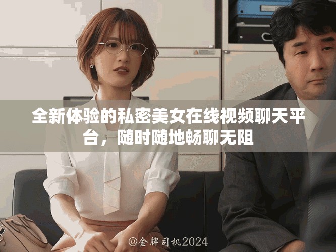 全新体验的私密美女在线视频聊天平台，随时随地畅聊无阻