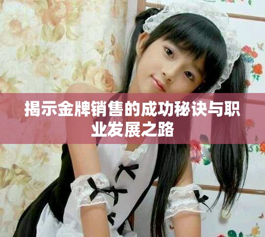 揭示金牌销售的成功秘诀与职业发展之路