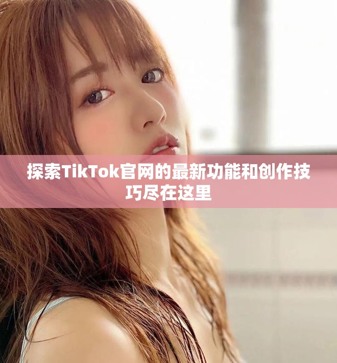 探索TikTok官网的最新功能和创作技巧尽在这里