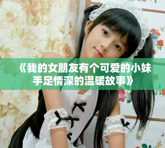 《我的女朋友有个可爱的小妹手足情深的温暖故事》