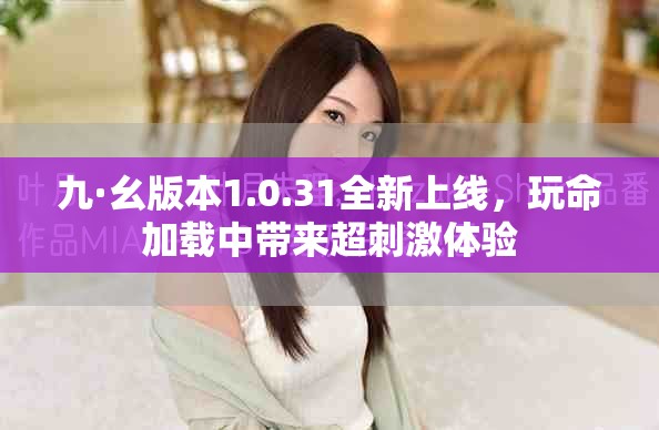 九·幺版本1.0.31全新上线，玩命加载中带来超刺激体验