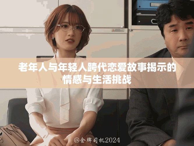 老年人与年轻人跨代恋爱故事揭示的情感与生活挑战