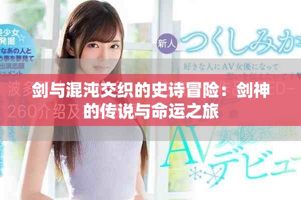 剑与混沌交织的史诗冒险：剑神的传说与命运之旅