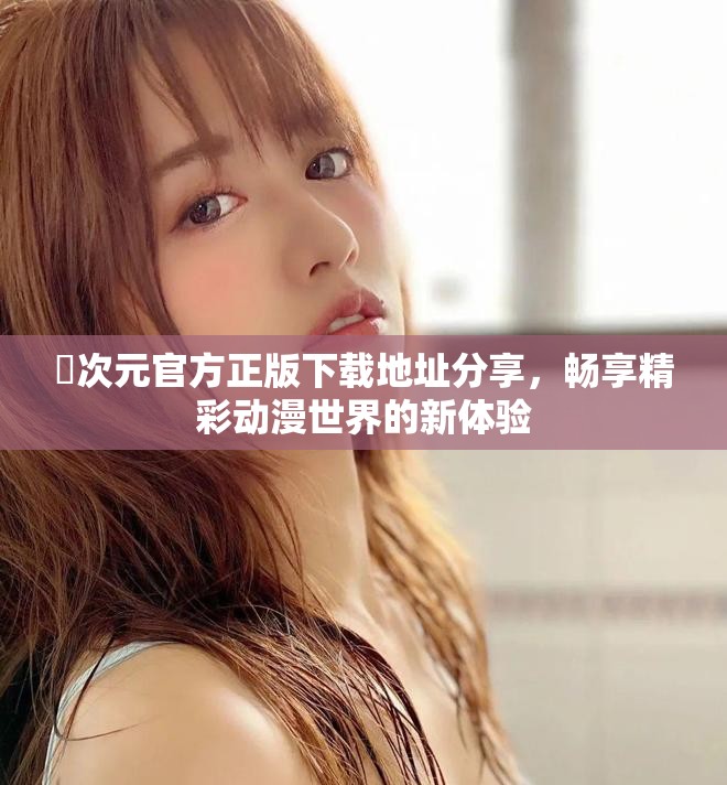 囧次元官方正版下载地址分享，畅享精彩动漫世界的新体验