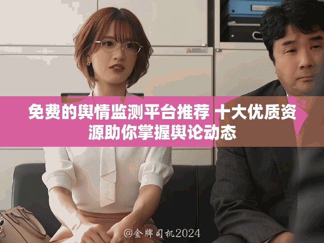 免费的舆情监测平台推荐 十大优质资源助你掌握舆论动态