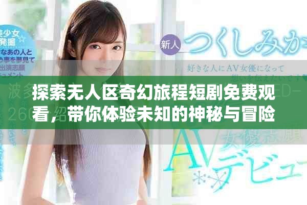 探索无人区奇幻旅程短剧免费观看，带你体验未知的神秘与冒险