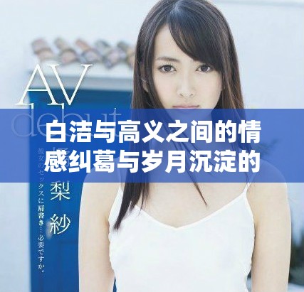 白洁与高义之间的情感纠葛与岁月沉淀的故事探秘