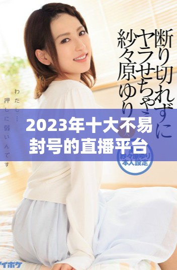 2023年十大不易封号的直播平台推荐，安全直播无忧体验