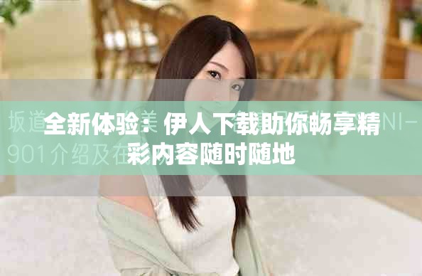 全新体验：伊人下载助你畅享精彩内容随时随地