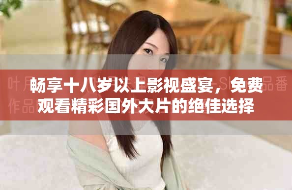 畅享十八岁以上影视盛宴，免费观看精彩国外大片的绝佳选择