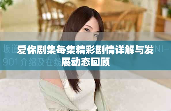 爱你剧集每集精彩剧情详解与发展动态回顾