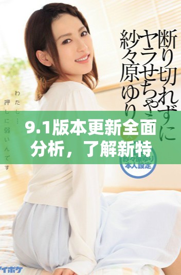 9.1版本更新全面分析，了解新特性与功能变化攻略