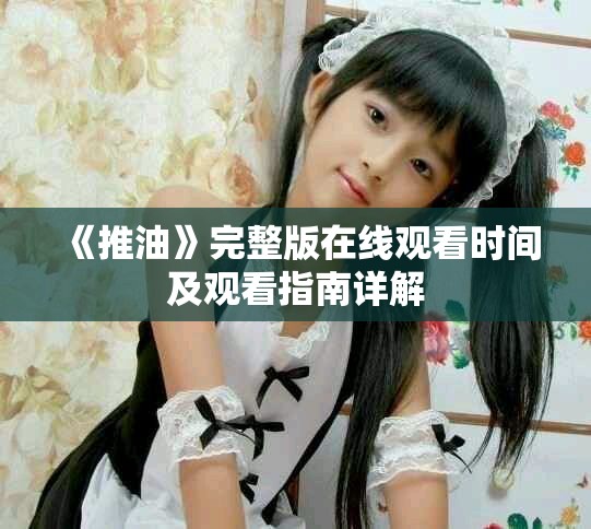 《推油》完整版在线观看时间及观看指南详解